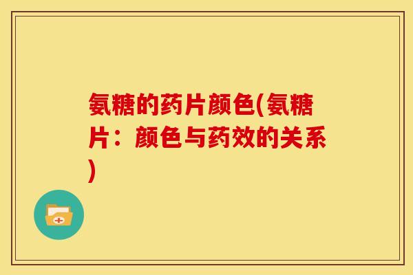 氨糖的药片颜色(氨糖片：颜色与药效的关系)-第1张图片-关节骑士