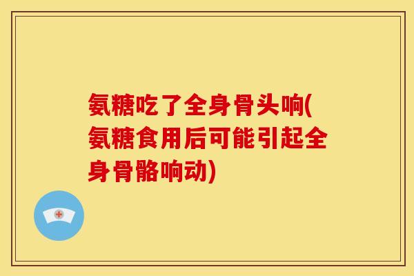 氨糖吃了全身骨头响(氨糖食用后可能引起全身骨骼响动)