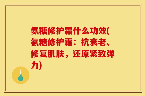 氨糖修护霜什么功效(氨糖修护霜：抗衰老、修复肌肤，还原紧致弹力)