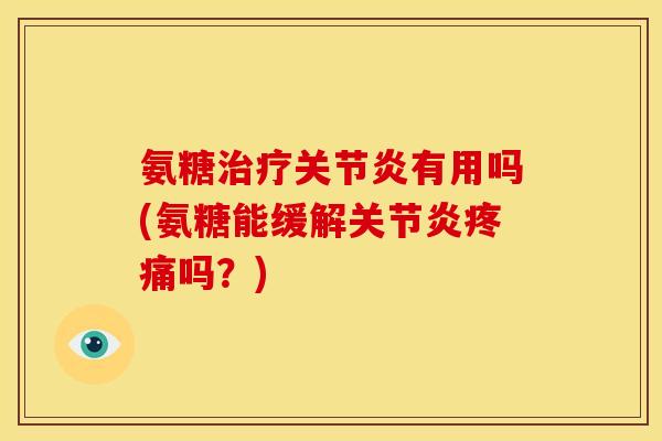 氨糖治疗关节炎有用吗(氨糖能缓解关节炎疼痛吗？)