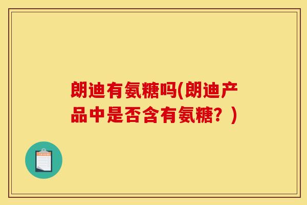 朗迪有氨糖吗(朗迪产品中是否含有氨糖？)