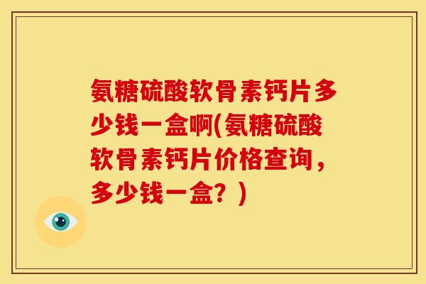 氨糖硫酸软骨素钙片多少钱一盒啊(氨糖硫酸软骨素钙片价格查询，多少钱一盒？)