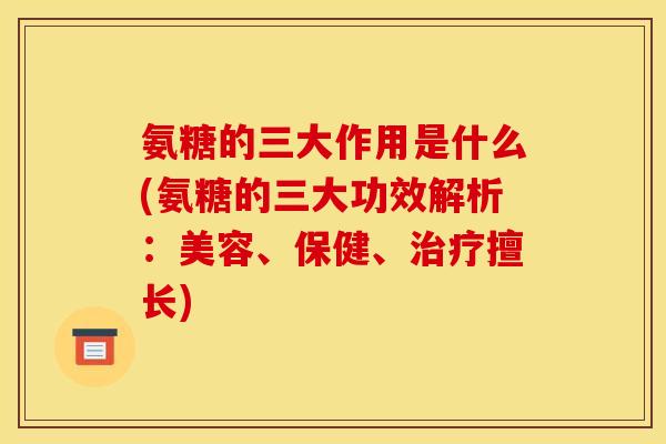 氨糖的三大作用是什么(氨糖的三大功效解析：美容、保健、治疗擅长)