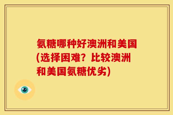 氨糖哪种好澳洲和美国(选择困难？比较澳洲和美国氨糖优劣)