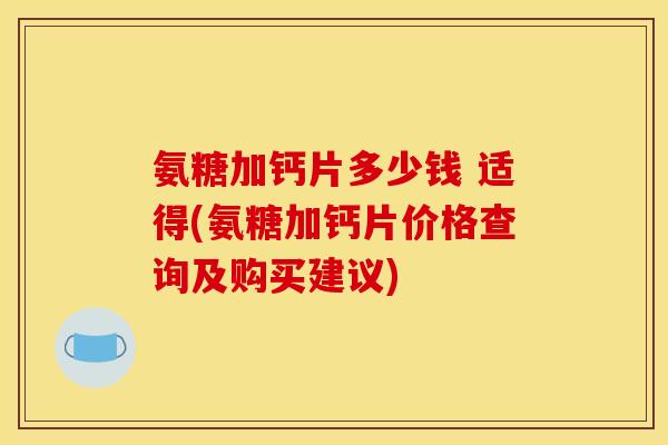 氨糖加钙片多少钱 适得(氨糖加钙片价格查询及购买建议)-第1张图片-关节骑士 氨糖加钙片多少钱 适得(氨糖加钙片价格查询及购买建议)-第1张图片-关节骑士