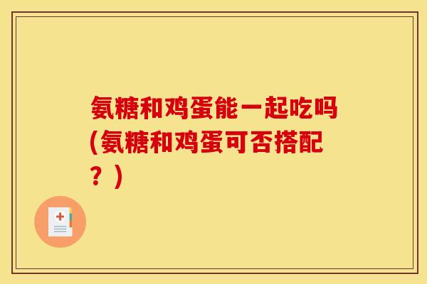 氨糖和鸡蛋能一起吃吗(氨糖和鸡蛋可否搭配？)