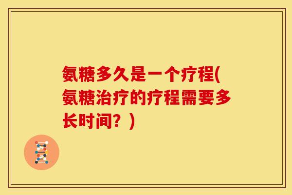 氨糖多久是一个疗程(氨糖治疗的疗程需要多长时间?)-第1张图片-关节骑士 氨糖多久是一个疗程(氨糖治疗的疗程需要多长时间?)-第1张图片-关节骑士
