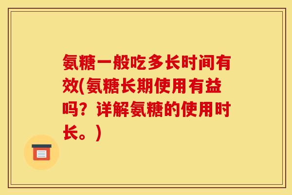 氨糖一般吃多长时间有效(氨糖长期使用有益吗？详解氨糖的使用时长。)