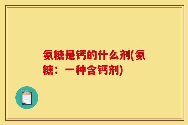 氨糖是钙的什么剂(氨糖：一种含钙剂)
