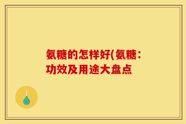 氨糖的怎样好(氨糖：功效及用途大盘点