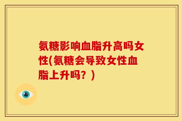 氨糖影响血脂升高吗女性(氨糖会导致女性血脂上升吗？)