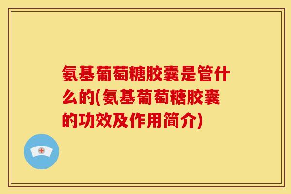 氨基葡萄糖胶囊是管什么的(氨基葡萄糖胶囊的功效及作用简介)