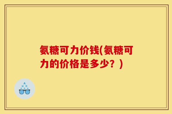 氨糖可力价钱(氨糖可力的价格是多少?)-第1张图片-关节骑士 氨糖可力价钱(氨糖可力的价格是多少?)-第1张图片-关节骑士