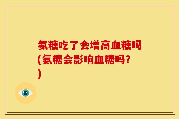 氨糖吃了会增高血糖吗(氨糖会影响血糖吗？)-第1张图片-关节骑士