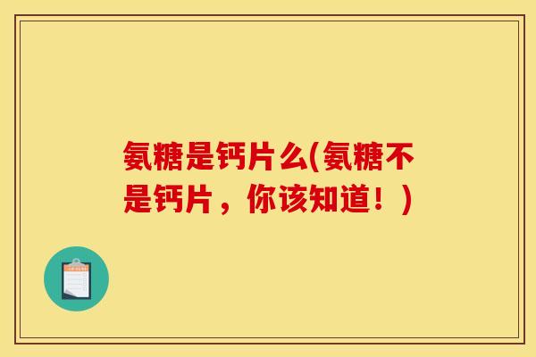 氨糖是钙片么(氨糖不是钙片，你该知道！)