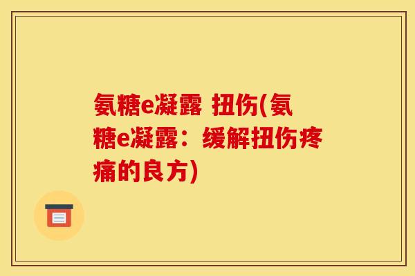 氨糖e凝露 扭伤(氨糖e凝露：缓解扭伤疼痛的良方)