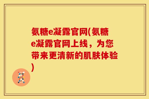 氨糖e凝露官网(氨糖e凝露官网上线，为您带来更清新的肌肤体验)