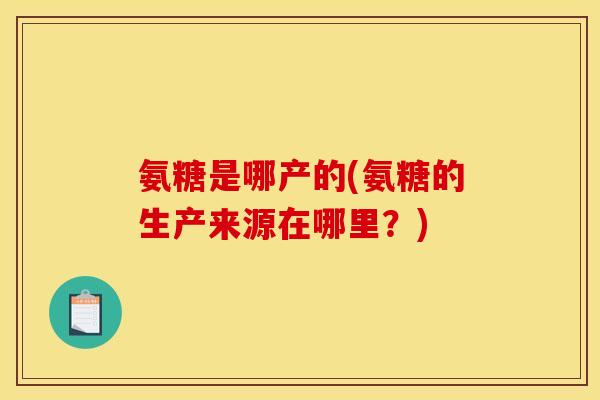 氨糖是哪产的(氨糖的生产来源在哪里？)