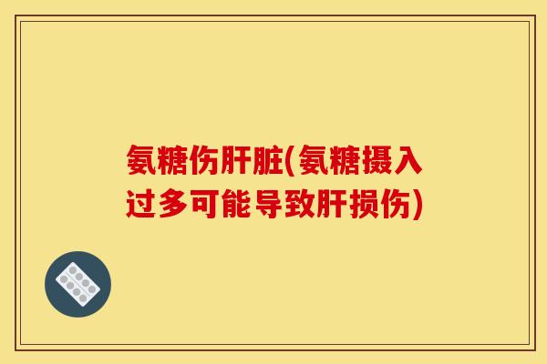 氨糖伤肝脏(氨糖摄入过多可能导致肝损伤)