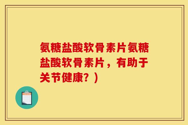 氨糖盐酸软骨素片氨糖盐酸软骨素片，有助于关节健康？)