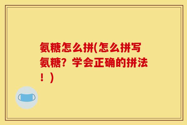 氨糖怎么拼(怎么拼写氨糖？学会正确的拼法！)