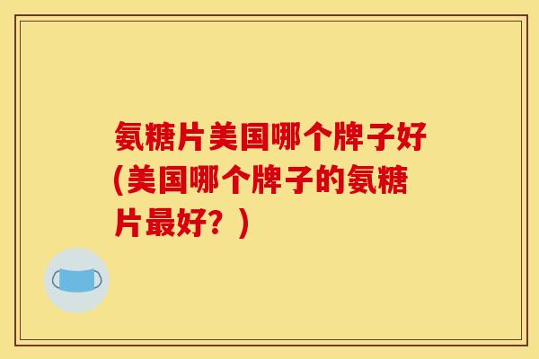 氨糖片美国哪个牌子好(美国哪个牌子的氨糖片最好？)-第1张图片-关节骑士