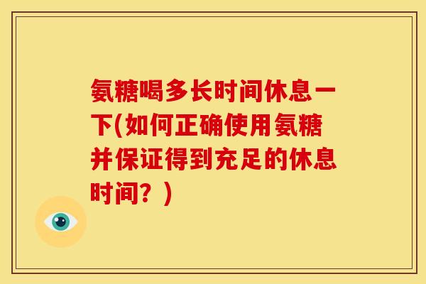 氨糖喝多长时间休息一下(如何正确使用氨糖并保证得到充足的休息时间？)