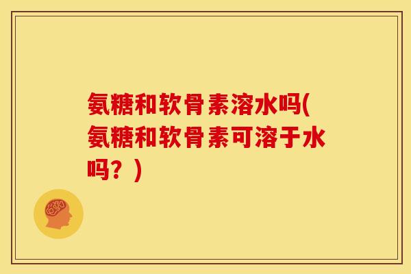 氨糖和软骨素溶水吗(氨糖和软骨素可溶于水吗？)