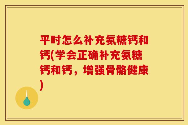 平时怎么补充氨糖钙和钙(学会正确补充氨糖钙和钙，增强骨骼健康)