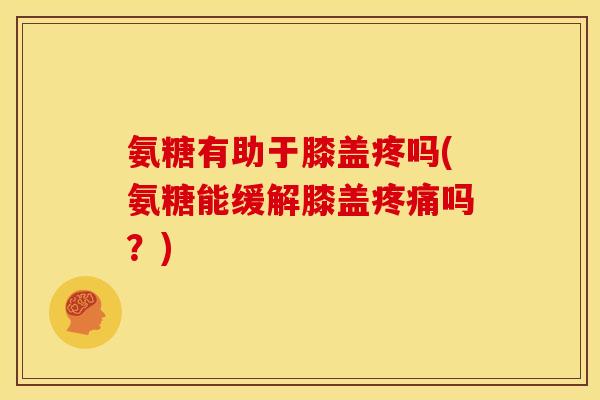 氨糖有助于膝盖疼吗(氨糖能缓解膝盖疼痛吗？)