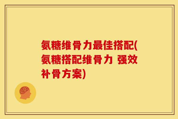 氨糖维骨力最佳搭配(氨糖搭配维骨力 强效补骨方案)-第1张图片-关节骑士 氨糖维骨力最佳搭配(氨糖搭配维骨力 强效补骨方案)-第1张图片-关节骑士