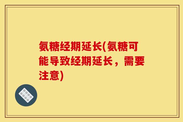 氨糖经期延长(氨糖可能导致经期延长，需要注意)-第1张图片-关节骑士
