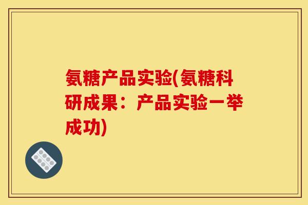 氨糖产品实验(氨糖科研成果：产品实验一举成功)