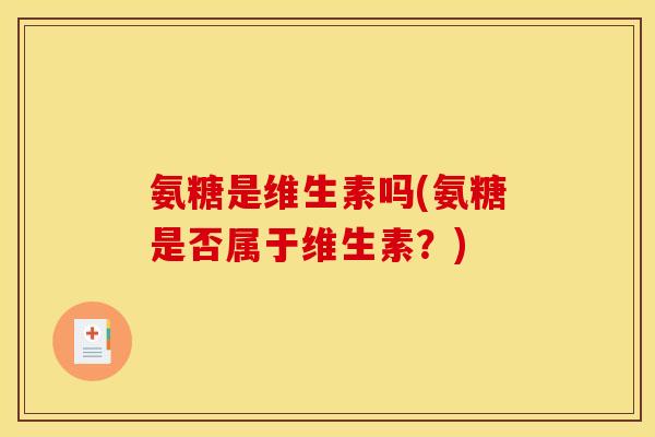 氨糖是维生素吗(氨糖是否属于维生素？)