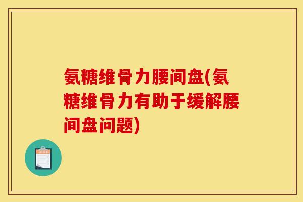 氨糖维骨力腰间盘(氨糖维骨力有助于缓解腰间盘问题)