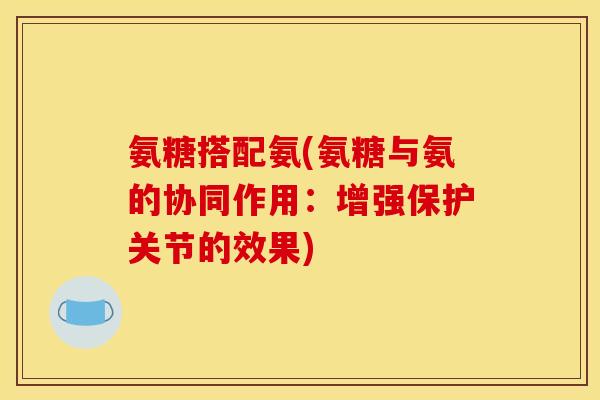 氨糖搭配氨(氨糖与氨的协同作用：增强保护关节的效果)