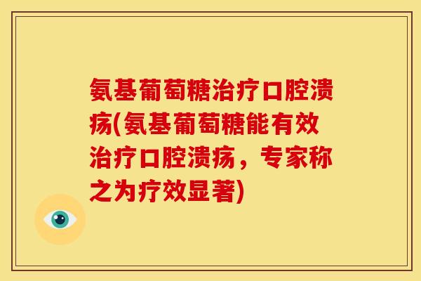 氨基葡萄糖治疗口腔溃疡(氨基葡萄糖能有效治疗口腔溃疡，专家称之为疗效显著)