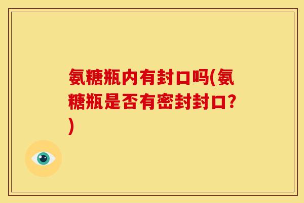 氨糖瓶内有封口吗(氨糖瓶是否有密封封口？)