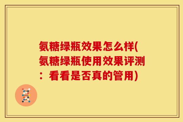 氨糖绿瓶效果怎么样(氨糖绿瓶使用效果评测：看看是否真的管用)-第1张图片-关节骑士