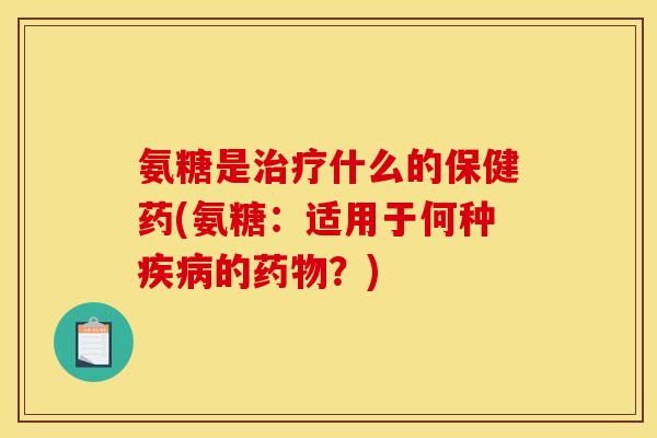 氨糖是治疗什么的保健药(氨糖：适用于何种疾病的药物？)