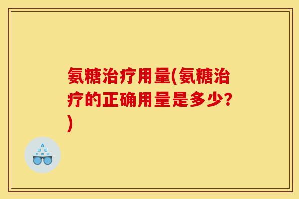 氨糖治疗用量(氨糖治疗的正确用量是多少？)