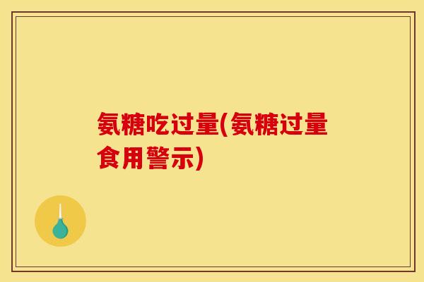 氨糖吃过量(氨糖过量食用警示)-第1张图片-关节骑士 氨糖吃过量(氨糖过量食用警示)-第1张图片-关节骑士