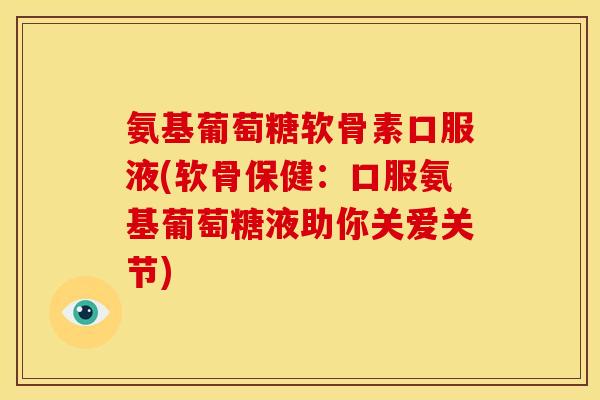 氨基葡萄糖软骨素口服液(软骨保健：口服氨基葡萄糖液助你关爱关节)