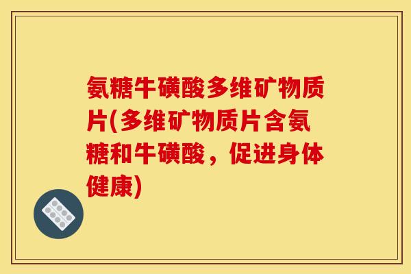 氨糖牛磺酸多维矿物质片(多维矿物质片含氨糖和牛磺酸，促进身体健康)-第1张图片-关节骑士