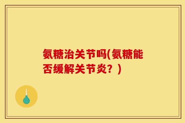 氨糖治关节吗(氨糖能否缓解关节炎？)