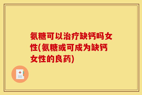 氨糖可以治疗缺钙吗女性(氨糖或可成为缺钙女性的良药)