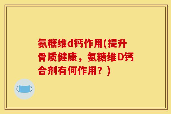 氨糖维d钙作用(提升骨质健康，氨糖维D钙合剂有何作用？)