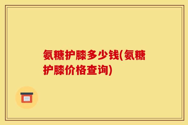氨糖护膝多少钱(氨糖护膝价格查询)-第1张图片-关节骑士