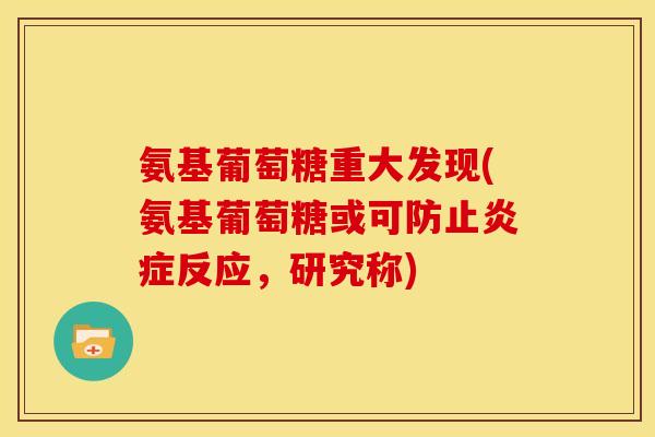 氨基葡萄糖重大发现(氨基葡萄糖或可防止炎症反应，研究称)