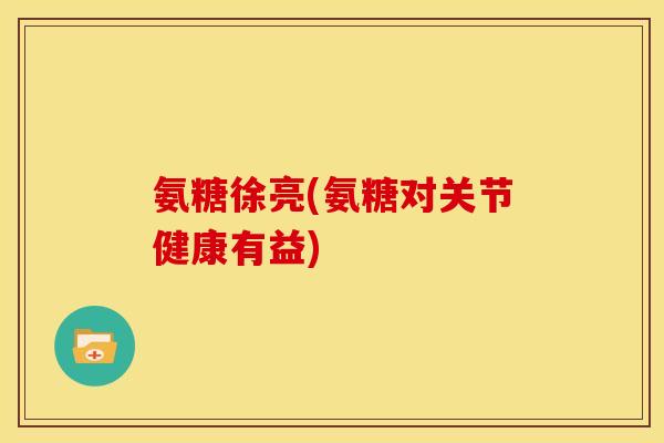 氨糖徐亮(氨糖对关节健康有益)